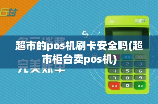 超市的pos机刷卡安全吗(超市柜台卖pos机)