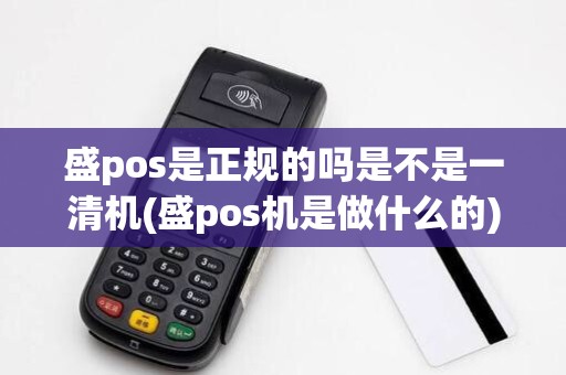 盛pos是正规的吗是不是一清机(盛pos机是做什么的)