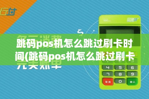 跳码pos机怎么跳过刷卡时间(跳码pos机怎么跳过刷卡)