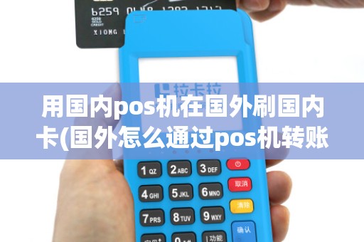 用国内pos机在国外刷国内卡(国外怎么通过pos机转账)