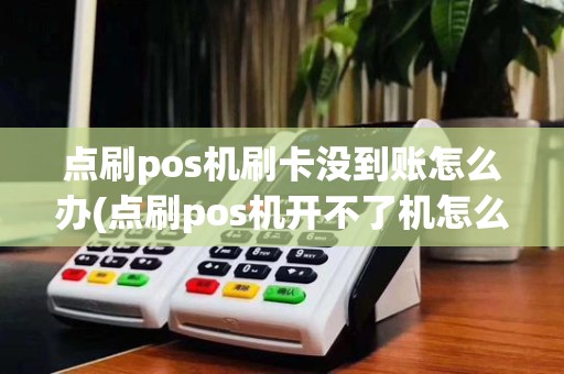 点刷pos机刷卡没到账怎么办(点刷pos机开不了机怎么办)