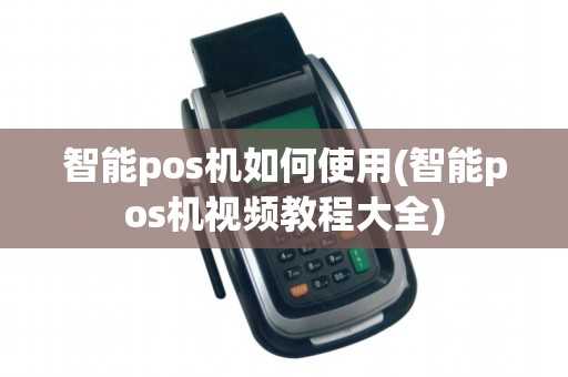 智能pos机如何使用(智能pos机视频教程大全)