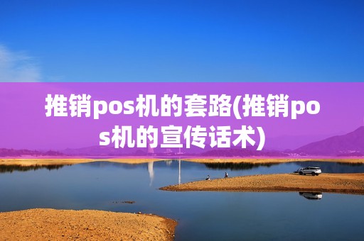 推销pos机的套路(推销pos机的宣传话术)