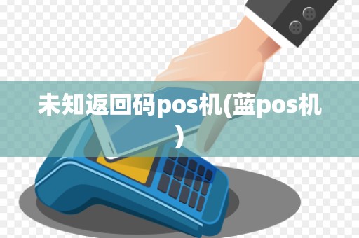 未知返回码pos机(蓝pos机)