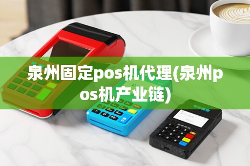 泉州固定pos机代理(泉州pos机产业链)