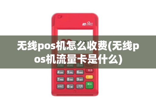 无线pos机怎么收费(无线pos机流量卡是什么)