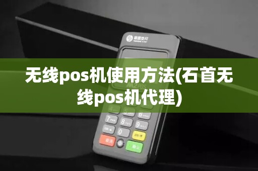 无线pos机使用方法(石首无线pos机代理)
