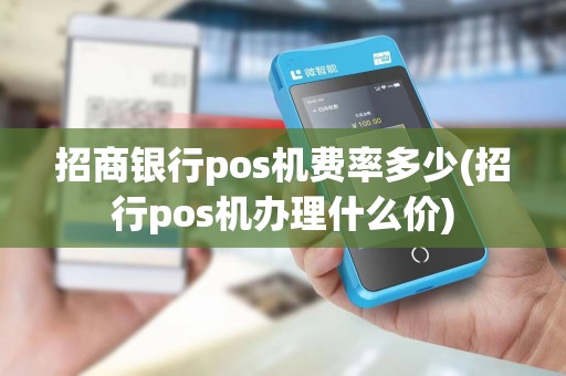 招商银行pos机费率多少(招行pos机办理什么价)