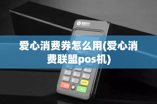 爱心消费券怎么用(爱心消费联盟pos机)