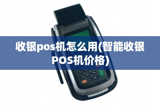 收银pos机怎么用(智能收银POS机价格)