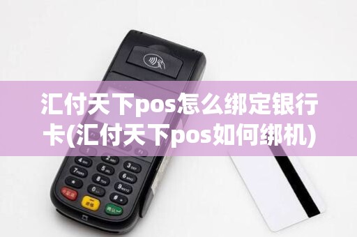 汇付天下pos怎么绑定银行卡(汇付天下pos如何绑机)
