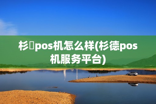 杉徳pos机怎么样(杉德pos机服务平台)