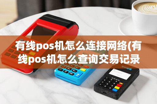 有线pos机怎么连接网络(有线pos机怎么查询交易记录)