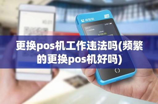 更换pos机工作违法吗(频繁的更换pos机好吗)