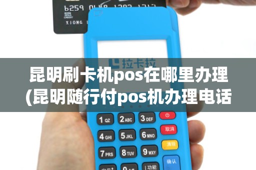 昆明刷卡机pos在哪里办理(昆明随行付pos机办理电话)