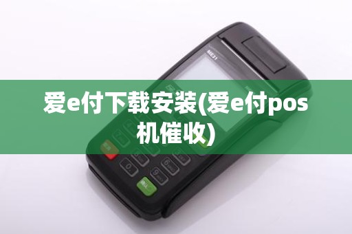 爱e付下载安装(爱e付pos机催收)