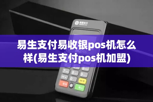 易生支付易收银pos机怎么样(易生支付pos机加盟)