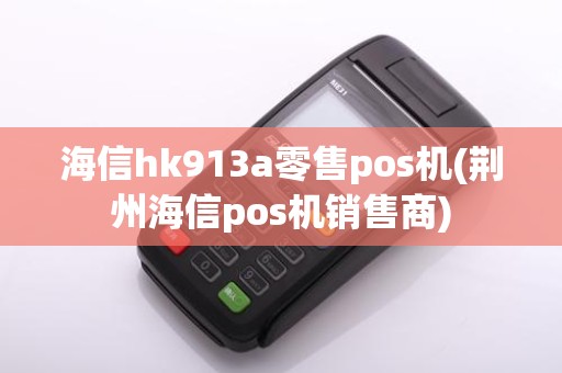 海信hk913a零售pos机(荆州海信pos机销售商)