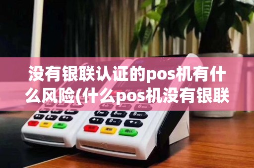 没有银联认证的pos机有什么风险(什么pos机没有银联标志)