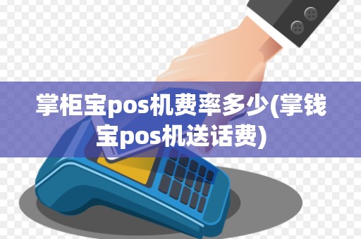 掌柜宝pos机费率多少(掌钱宝pos机送话费)