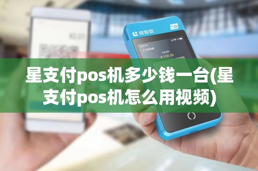 星支付pos机多少钱一台(星支付pos机怎么用视频)