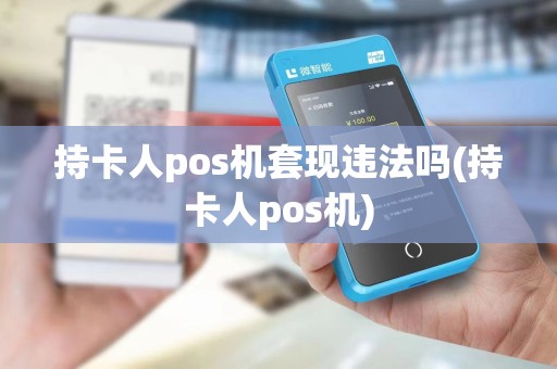 持卡人pos机套现违法吗(持卡人pos机)