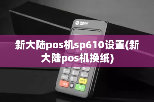新大陆pos机sp610设置(新大陆pos机换纸)