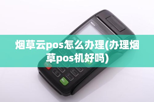 烟草云pos怎么办理(办理烟草pos机好吗)