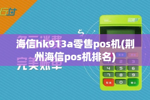 海信hk913a零售pos机(荆州海信pos机排名)