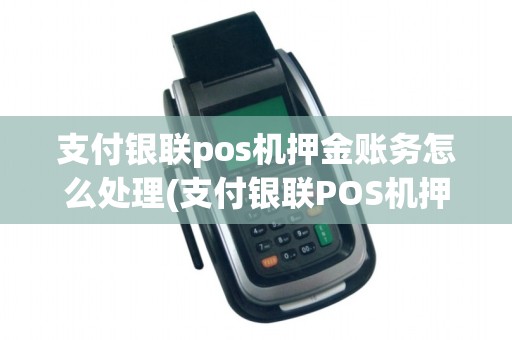 支付银联pos机押金账务怎么处理(支付银联POS机押金账务)