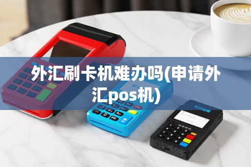 外汇刷卡机难办吗(申请外汇pos机)