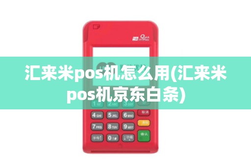 汇来米pos机怎么用(汇来米pos机京东白条)