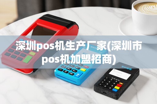 深圳pos机生产厂家(深圳市pos机加盟招商)