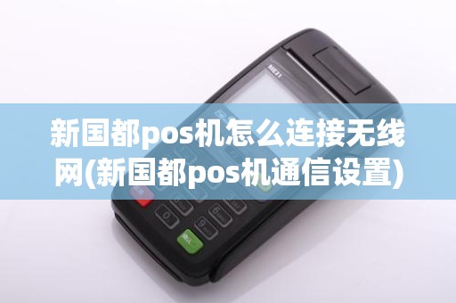 新国都pos机怎么连接无线网(新国都pos机通信设置)