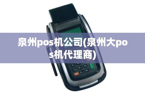 泉州pos机公司(泉州大pos机代理商) 泉州pos机公司(泉州大pos机代理商)