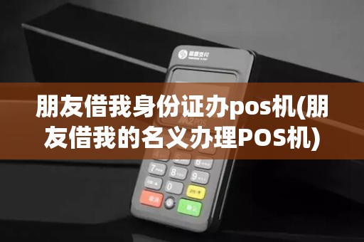 朋友借我身份证办pos机(朋友借我的名义办理POS机) 朋友借我身份证办pos机(朋友借我的名义办理POS机)
