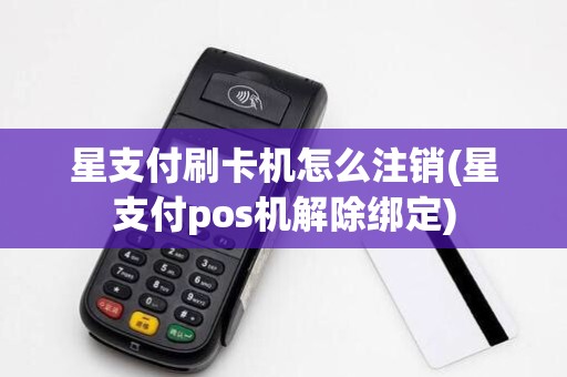 星支付刷卡机怎么注销(星支付pos机解除绑定)