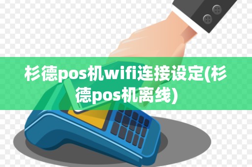 杉德pos机wifi连接设定(杉德pos机离线)