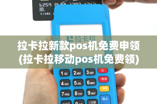 拉卡拉新款pos机免费申领(拉卡拉移动pos机免费领)