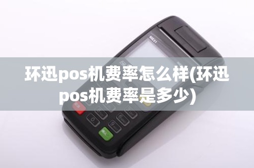 环迅pos机费率怎么样(环迅pos机费率是多少)