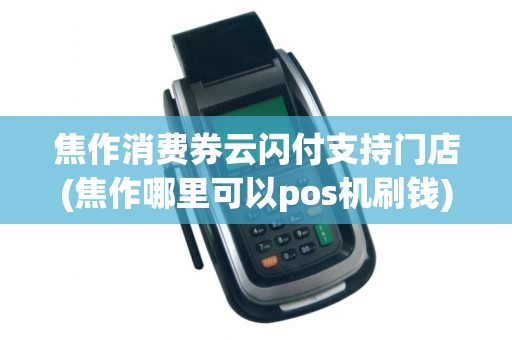 焦作消费券云闪付支持门店(焦作哪里可以pos机刷钱)