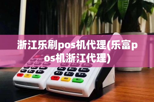 浙江乐刷pos机代理(乐富pos机浙江代理)