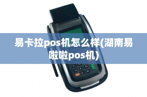 易卡拉pos机怎么样(湖南易啦啦pos机)