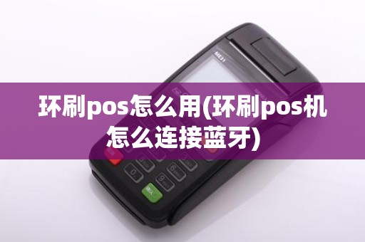 环刷pos怎么用(环刷pos机怎么连接蓝牙)