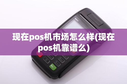 现在pos机市场怎么样(现在pos机靠谱么)