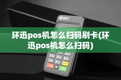 环迅pos机怎么扫码刷卡(环迅pos机怎么扫码)