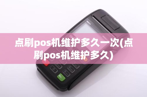 点刷pos机维护多久一次(点刷pos机维护多久)