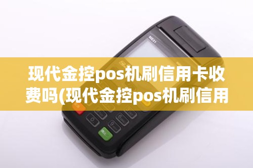 现代金控pos机刷信用卡收费吗(现代金控pos机刷信用)