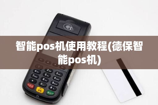 智能pos机使用教程(德保智能pos机)