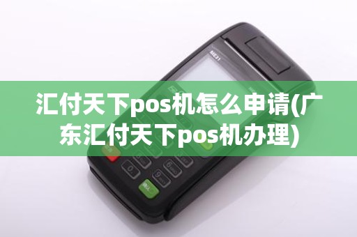 汇付天下pos机怎么申请(广东汇付天下pos机办理)